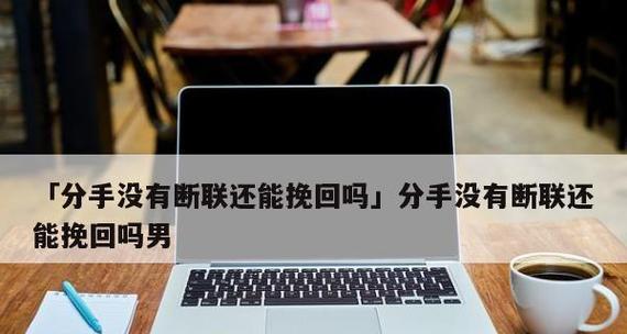 以分手断联挽回男友的15个小技巧（快速挽回爱情，让你重新拥有他的心）