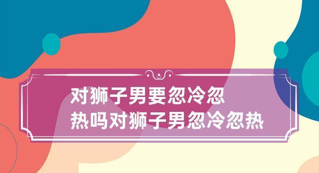 如何应对男人的忽冷忽热（有效应对男人心理变化，享受稳定的恋爱关系）