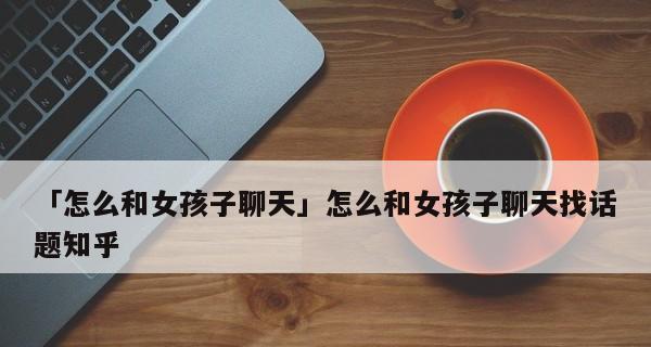 如何与女孩子愉快聊天？（15个话题让你在聊天中得心应手。）